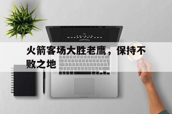 火箭客场大胜老鹰,保持不败之地