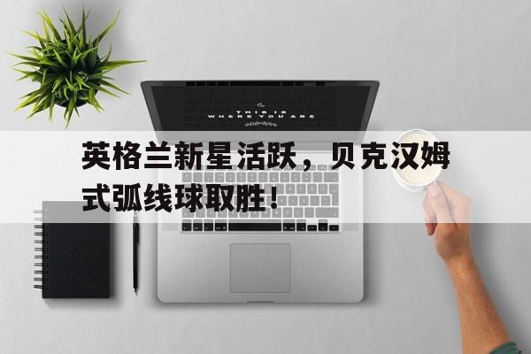 包含英格兰新星活跃,贝克汉姆式弧线球取胜!的词条
