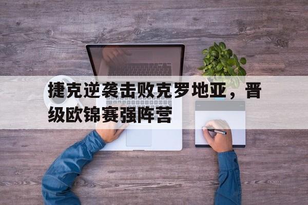 捷克逆袭击败克罗地亚,晋级欧锦赛强阵营的简单介绍