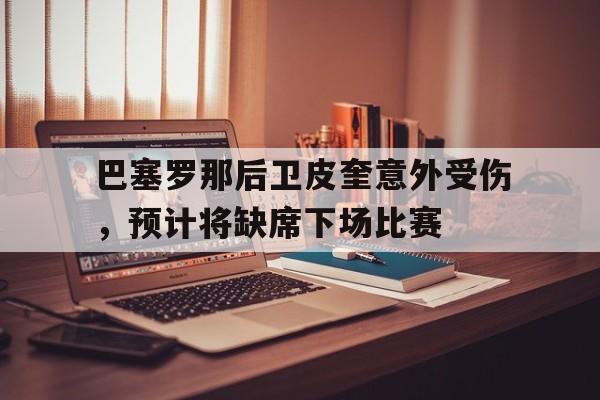 包含巴塞罗那后卫皮奎意外受伤，预计将缺席下场比赛的词条